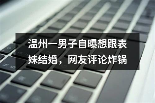 温州一男子自曝想跟表妹结婚，网友评论炸锅