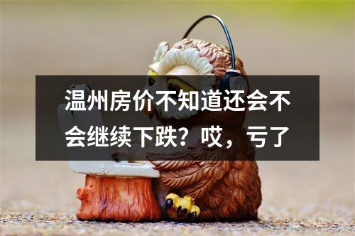 温州房价不知道还会不会继续下跌？哎，亏了