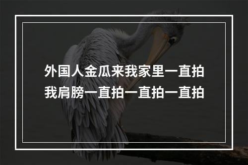 外国人金瓜来我家里一直拍我肩膀一直拍一直拍一直拍