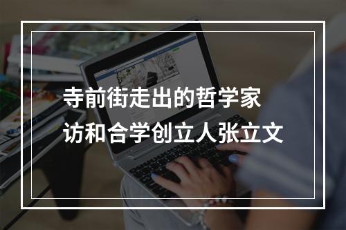 寺前街走出的哲学家 访和合学创立人张立文