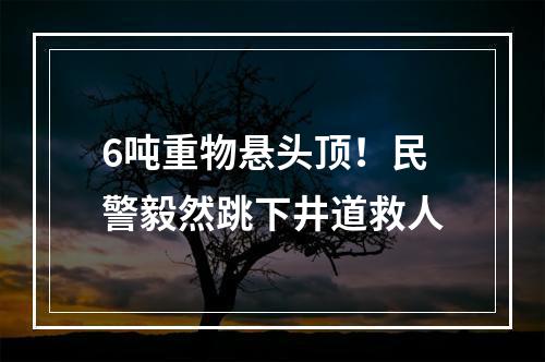 6吨重物悬头顶！民警毅然跳下井道救人