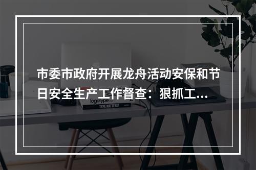 市委市政府开展龙舟活动安保和节日安全生产工作督查：狠抓工作落实，守牢安全底线