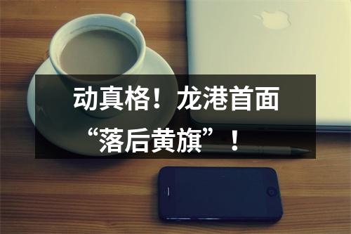 动真格！龙港首面“落后黄旗”！