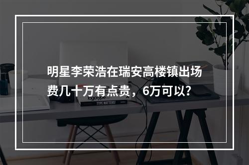 明星李荣浩在瑞安高楼镇出场费几十万有点贵，6万可以？