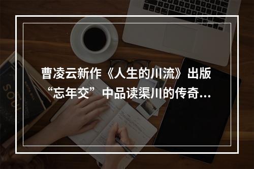 曹凌云新作《人生的川流》出版 “忘年交”中品读渠川的传奇人生