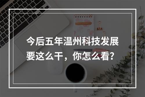 今后五年温州科技发展要这么干，你怎么看？