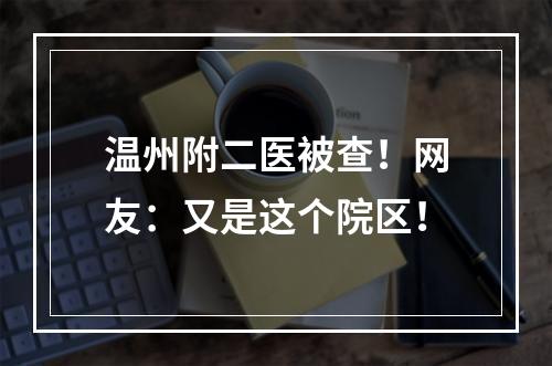 温州附二医被查！网友：又是这个院区！