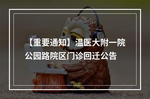 【重要通知】温医大附一院公园路院区门诊回迁公告