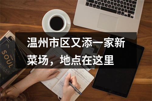 温州市区又添一家新菜场，地点在这里