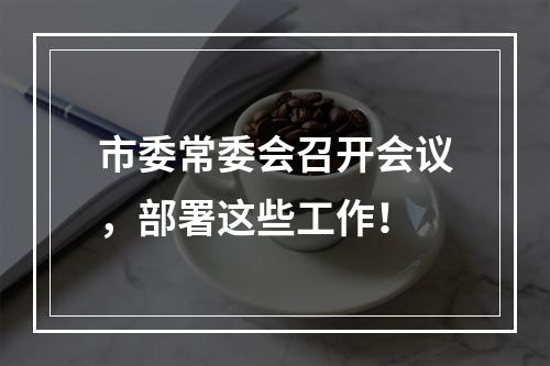 市委常委会召开会议，部署这些工作！
