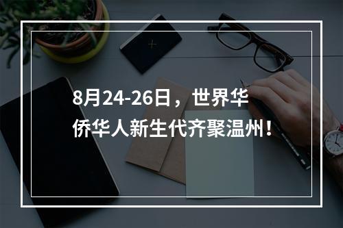 8月24-26日，世界华侨华人新生代齐聚温州！