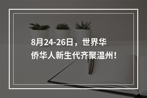 8月24-26日，世界华侨华人新生代齐聚温州！