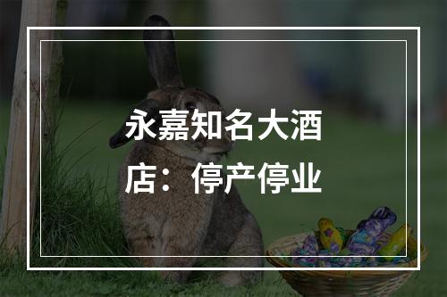 永嘉知名大酒店：停产停业