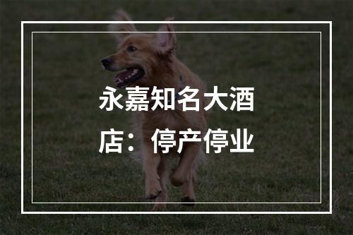 永嘉知名大酒店：停产停业