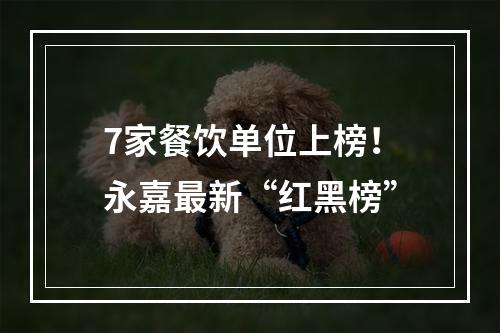 7家餐饮单位上榜！永嘉最新“红黑榜”