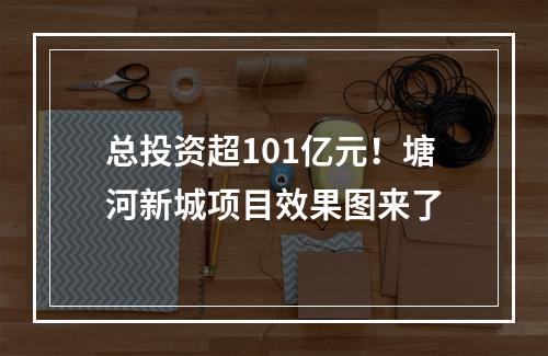 总投资超101亿元！塘河新城项目效果图来了