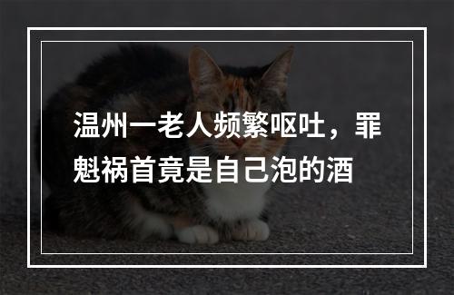 温州一老人频繁呕吐，罪魁祸首竟是自己泡的酒