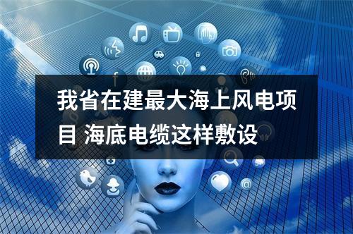 我省在建最大海上风电项目 海底电缆这样敷设