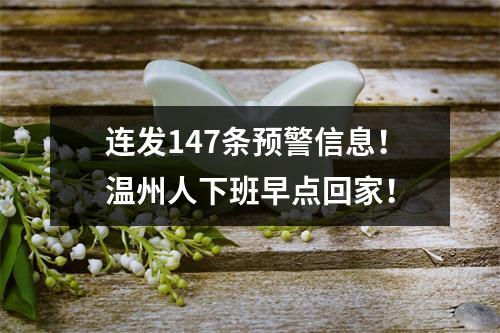 连发147条预警信息！温州人下班早点回家！