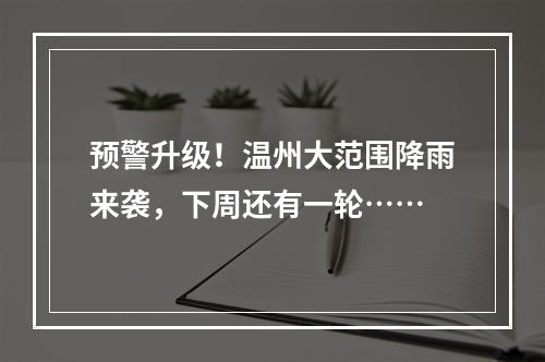 预警升级！温州大范围降雨来袭，下周还有一轮……