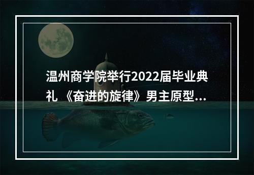 温州商学院举行2022届毕业典礼 《奋进的旋律》男主原型林东现场分享创业经历