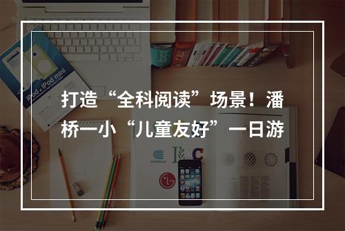 打造“全科阅读”场景！潘桥一小“儿童友好”一日游