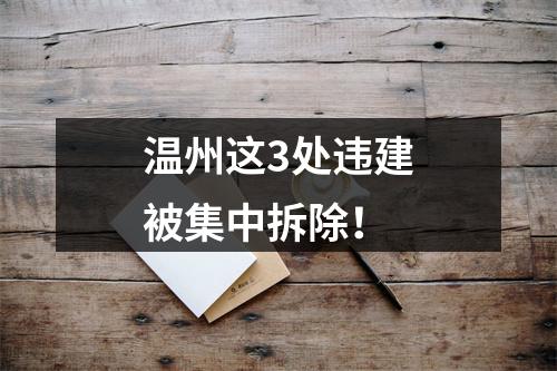 温州这3处违建被集中拆除！