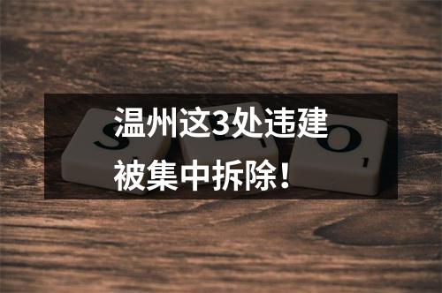 温州这3处违建被集中拆除！