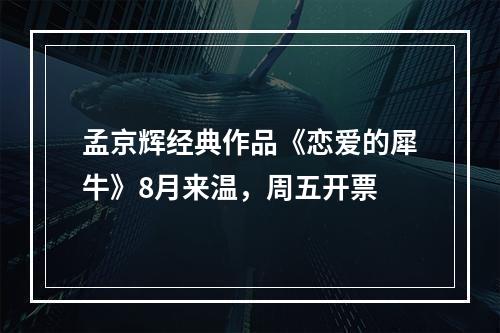 孟京辉经典作品《恋爱的犀牛》8月来温，周五开票