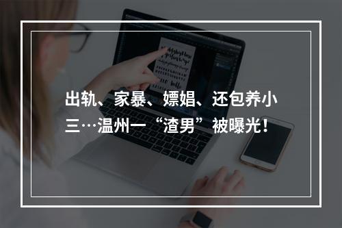 出轨、家暴、嫖娼、还包养小三…温州一“渣男”被曝光！