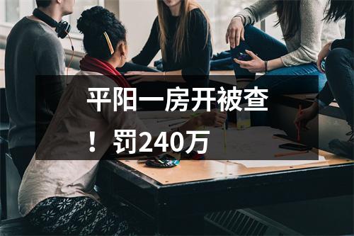 平阳一房开被查！罚240万