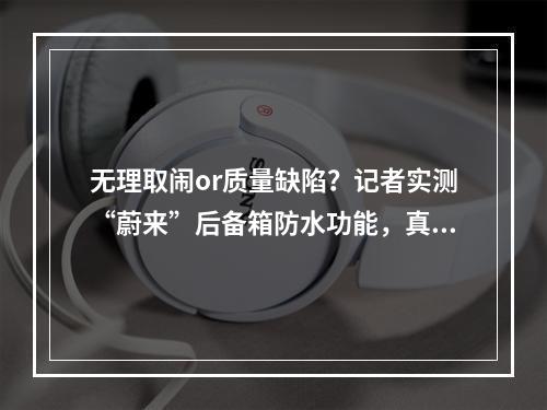 无理取闹or质量缺陷？记者实测“蔚来”后备箱防水功能，真的很OK！这回…..