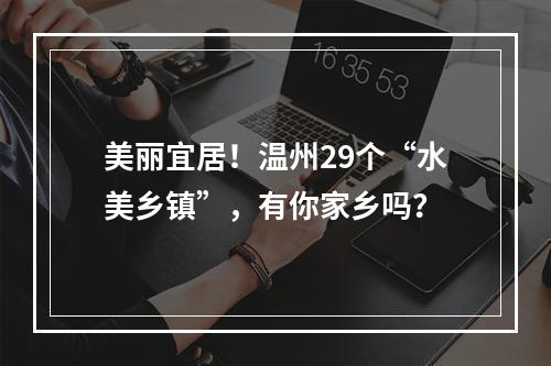 美丽宜居！温州29个“水美乡镇”，有你家乡吗？