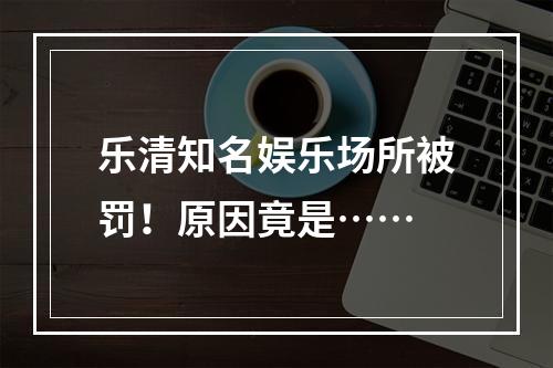 乐清知名娱乐场所被罚！原因竟是……