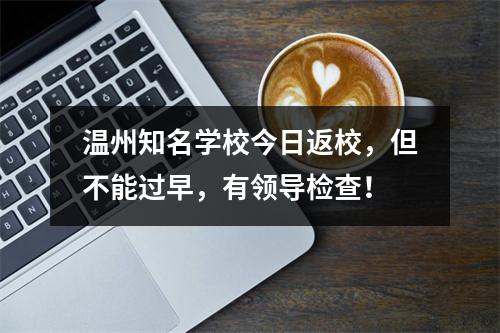 温州知名学校今日返校，但不能过早，有领导检查！
