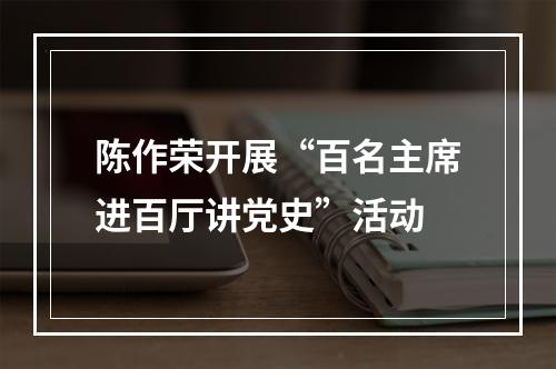 陈作荣开展“百名主席进百厅讲党史”活动