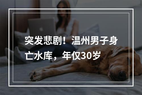 突发悲剧！温州男子身亡水库，年仅30岁