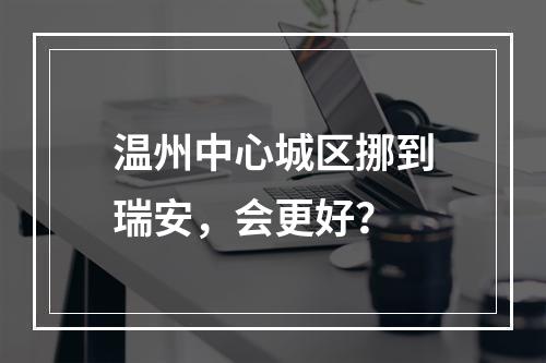 温州中心城区挪到瑞安，会更好？