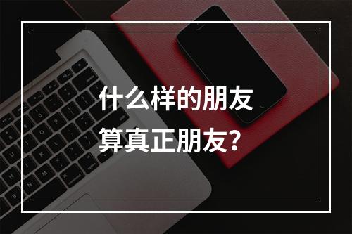 什么样的朋友算真正朋友？