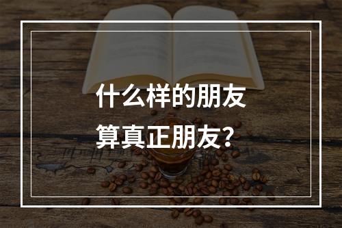 什么样的朋友算真正朋友？