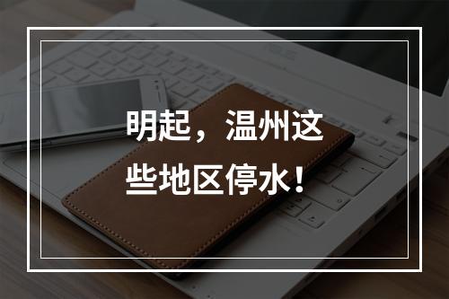 明起，温州这些地区停水！