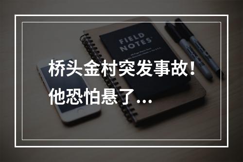 桥头金村突发事故！他恐怕悬了...