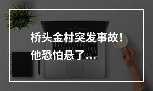 桥头金村突发事故！他恐怕悬了...