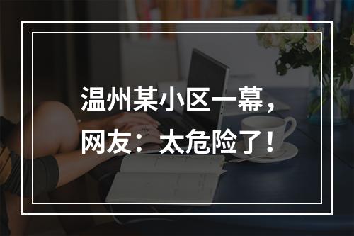温州某小区一幕，网友：太危险了！
