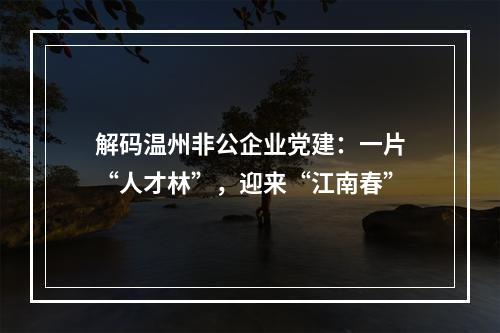 解码温州非公企业党建：一片“人才林”，迎来“江南春”