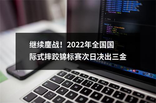继续鏖战！2022年全国国际式摔跤锦标赛次日决出三金