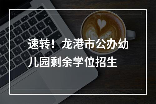速转！龙港市公办幼儿园剩余学位招生