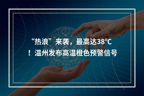 “热浪”来袭，最高达38℃！温州发布高温橙色预警信号