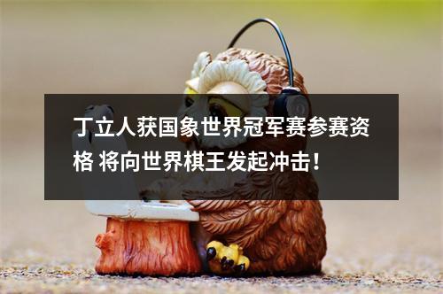 丁立人获国象世界冠军赛参赛资格 将向世界棋王发起冲击！