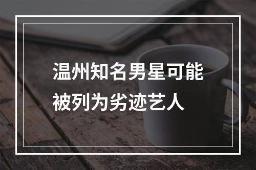 温州知名男星可能被列为劣迹艺人